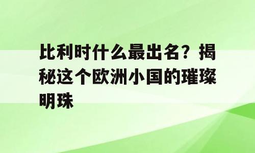 比利时什么最出名？揭秘这个欧洲小国的璀璨明珠