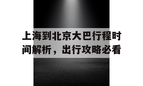 上海到北京大巴行程时间解析，出行攻略必看