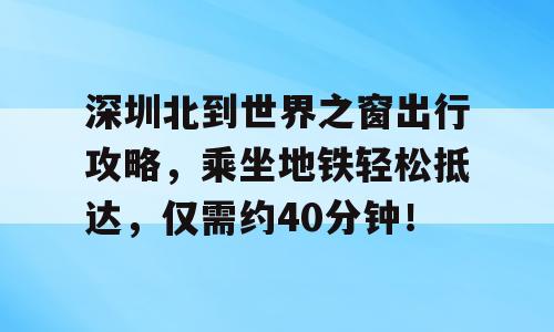深圳北到世界之窗出行攻略，乘坐地铁轻松抵达，仅需约40分钟！