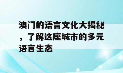 澳门的语言文化大揭秘，了解这座城市的多元语言生态