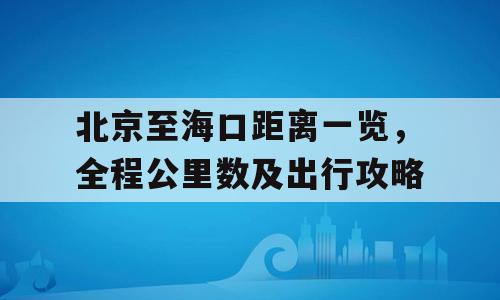 北京至海口距离一览，全程公里数及出行攻略