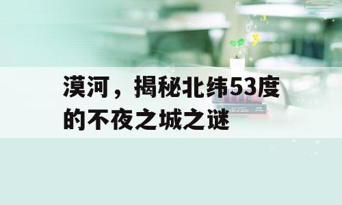 漠河，揭秘北纬53度的不夜之城之谜