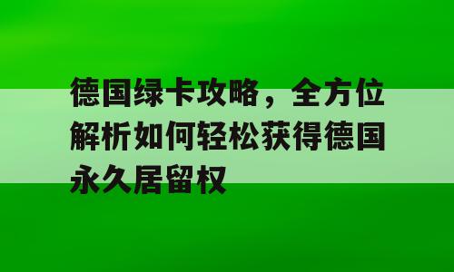 德国绿卡攻略，全方位解析如何轻松获得德国永久居留权