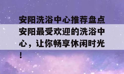 安阳洗浴中心推荐盘点安阳最受欢迎的洗浴中心，让你畅享休闲时光！