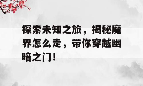 探索未知之旅，揭秘魔界怎么走，带你穿越幽暗之门！