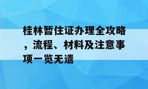 桂林暂住证办理全攻略，流程、材料及注意事项一览无遗