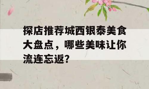 探店推荐城西银泰美食大盘点，哪些美味让你流连忘返？