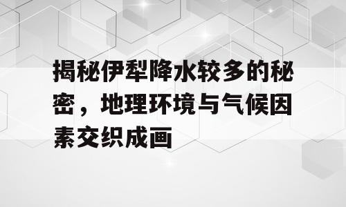 揭秘伊犁降水较多的秘密，地理环境与气候因素交织成画