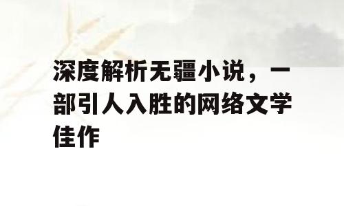 深度解析无疆小说，一部引人入胜的网络文学佳作