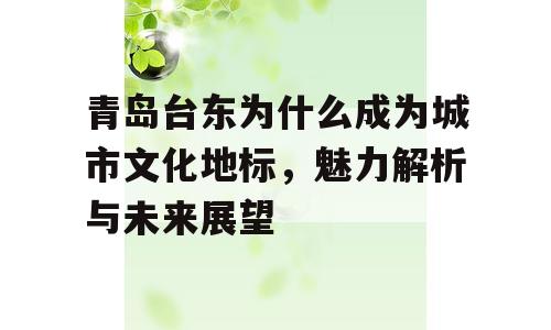 青岛台东为什么成为城市文化地标，魅力解析与未来展望