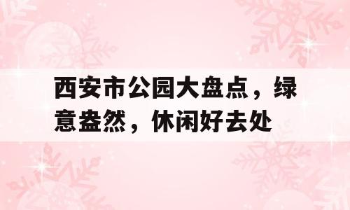 西安市公园大盘点，绿意盎然，休闲好去处