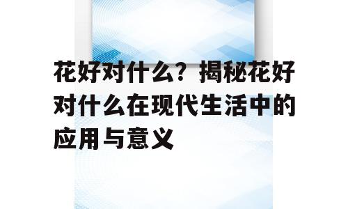 花好对什么？揭秘花好对什么在现代生活中的应用与意义