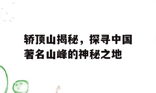 轿顶山揭秘，探寻中国著名山峰的神秘之地