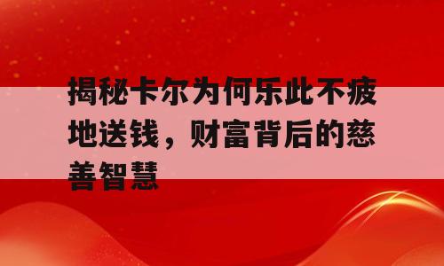 揭秘卡尔为何乐此不疲地送钱，财富背后的慈善智慧