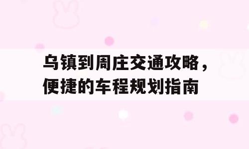 乌镇到周庄交通攻略，便捷的车程规划指南