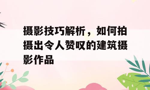 摄影技巧解析，如何拍摄出令人赞叹的建筑摄影作品