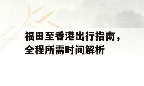 福田至香港出行指南，全程所需时间解析