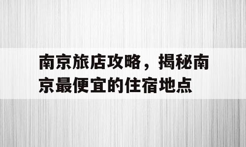 南京旅店攻略，揭秘南京最便宜的住宿地点
