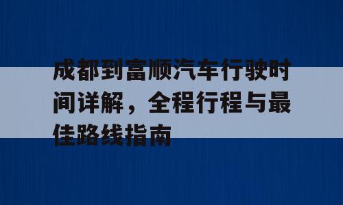 成都到富顺汽车行驶时间详解，全程行程与最佳路线指南