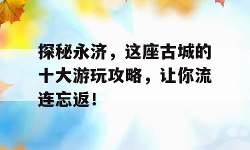 探秘永济，这座古城的十大游玩攻略，让你流连忘返！