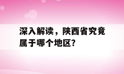 深入解读，陕西省究竟属于哪个地区？