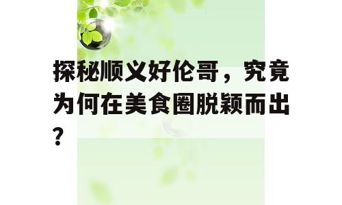 探秘顺义好伦哥，究竟为何在美食圈脱颖而出？