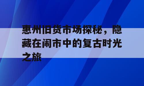 惠州旧货市场探秘，隐藏在闹市中的复古时光之旅