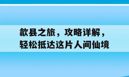 歙县之旅，攻略详解，轻松抵达这片人间仙境