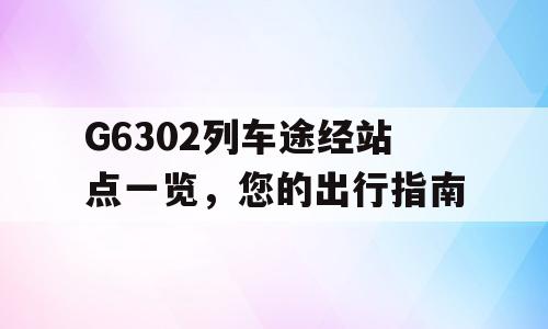 G6302列车途经站点一览，您的出行指南