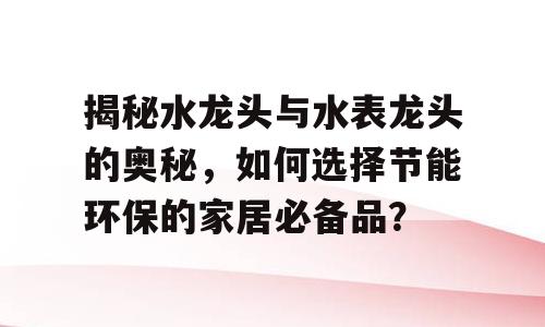 揭秘水龙头与水表龙头的奥秘，如何选择节能环保的家居必备品？