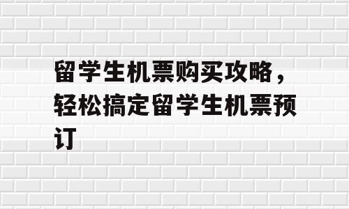 留学生机票购买攻略，轻松搞定留学生机票预订