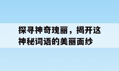 探寻神奇瑰丽，揭开这神秘词语的美丽面纱