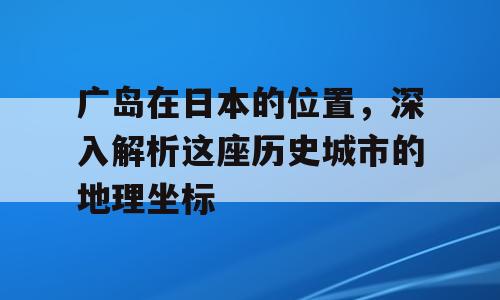 广岛在日本的位置，深入解析这座历史城市的地理坐标