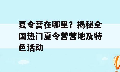 夏令营在哪里？揭秘全国热门夏令营营地及特色活动