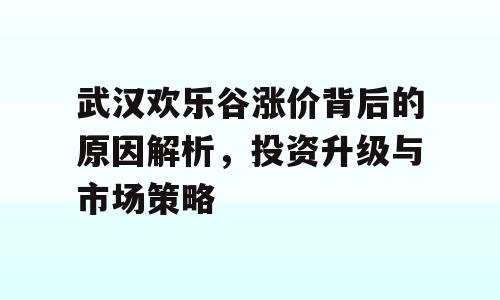 武汉欢乐谷涨价背后的原因解析，投资升级与市场策略