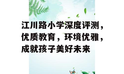 江川路小学深度评测，优质教育，环境优雅，成就孩子美好未来
