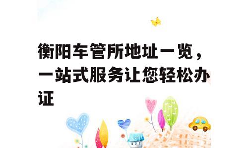 衡阳车管所地址一览，一站式服务让您轻松办证