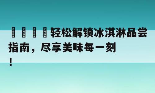 🍦轻松解锁冰淇淋品尝指南，尽享美味每一刻！