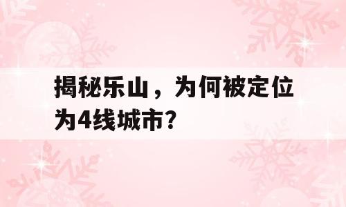 揭秘乐山，为何被定位为4线城市？