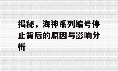 揭秘，海神系列编号停止背后的原因与影响分析