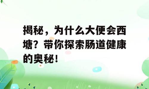 揭秘，为什么大便会西塘？带你探索肠道健康的奥秘！
