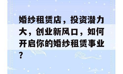 婚纱租赁店，投资潜力大，创业新风口，如何开启你的婚纱租赁事业？