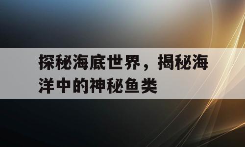 探秘海底世界，揭秘海洋中的神秘鱼类