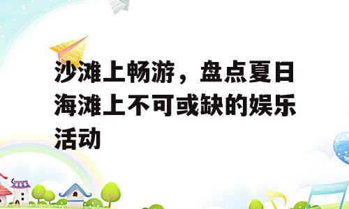 沙滩上畅游，盘点夏日海滩上不可或缺的娱乐活动