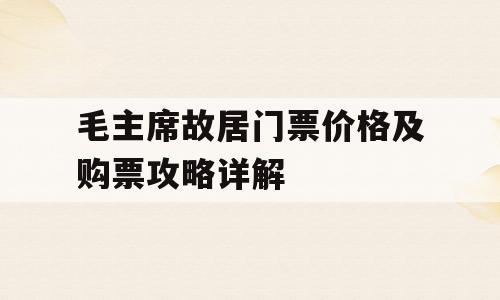 毛主席故居门票价格及购票攻略详解