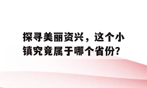 探寻美丽资兴，这个小镇究竟属于哪个省份？