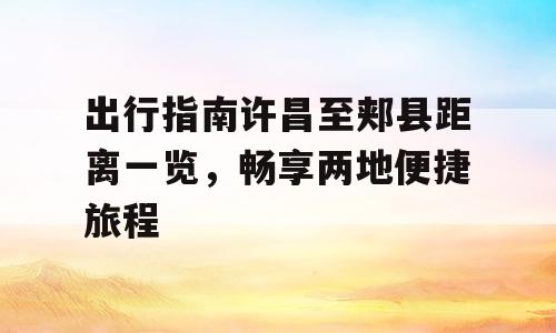 出行指南许昌至郏县距离一览，畅享两地便捷旅程