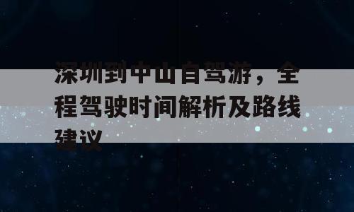 深圳到中山自驾游，全程驾驶时间解析及路线建议