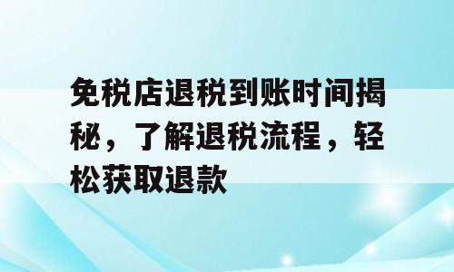 免税店退税到账时间揭秘，了解退税流程，轻松获取退款