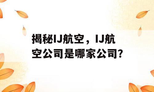 揭秘IJ航空，IJ航空公司是哪家公司？